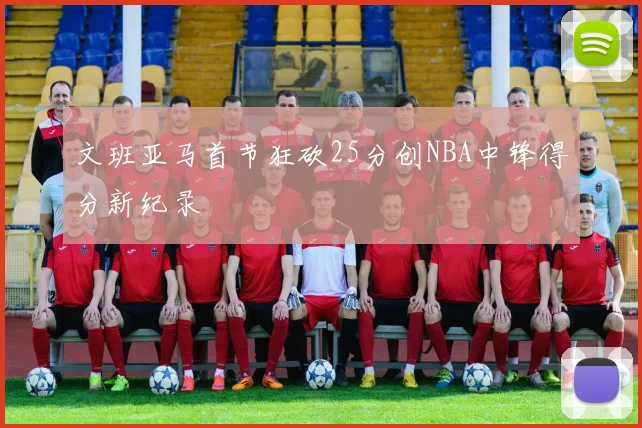 文班亚马首节狂砍25分创NBA中锋得分新纪录