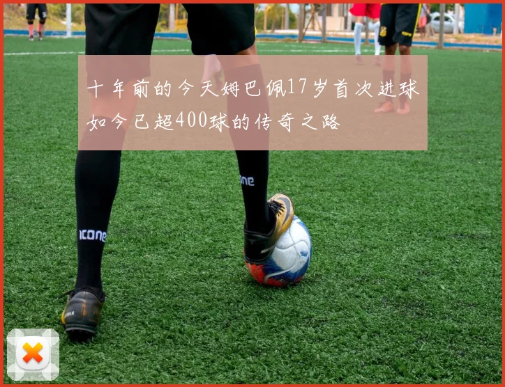 十年前的今天姆巴佩17岁首次进球如今已超400球的传奇之路