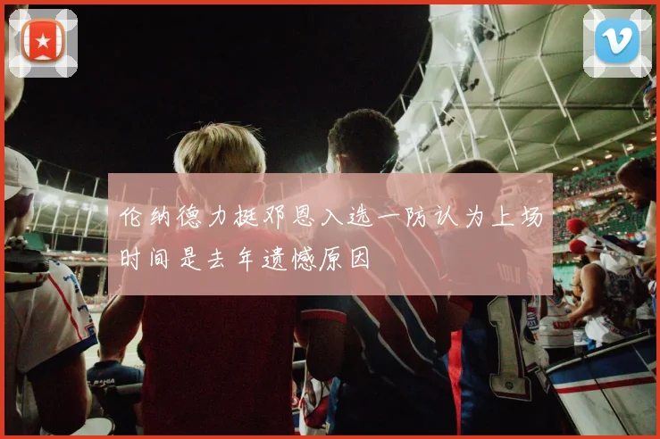 伦纳德力挺邓恩入选一防认为上场时间是去年遗憾原因