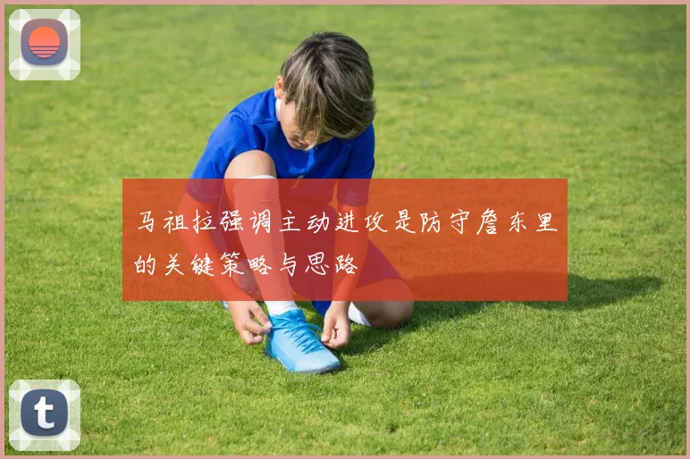 马祖拉强调主动进攻是防守詹东里的关键策略与思路