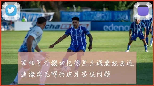 塞帕罕外援回忆德黑兰遇袭经历迅速撤离无碍西班牙签证问题