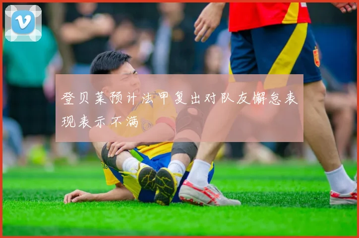 登贝莱预计法甲复出对队友懈怠表现表示不满