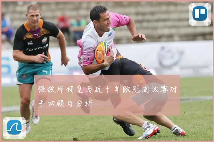 强敌环伺皇马近十年欧冠淘汰赛对手回顾与分析