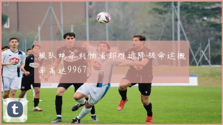狼队绝杀利物浦却难逃降级命运概率高达9967