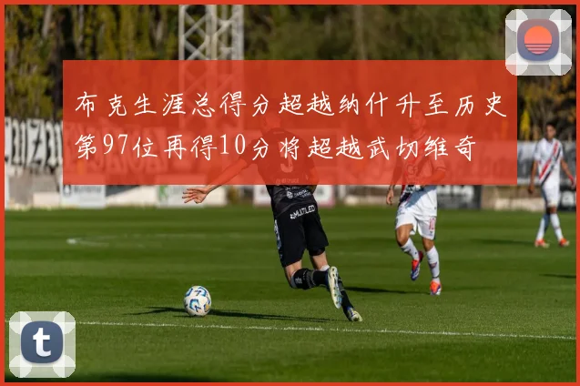 布克生涯总得分超越纳什升至历史第97位再得10分将超越武切维奇