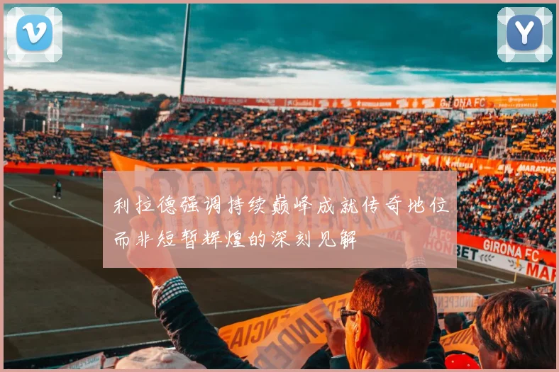 利拉德强调持续巅峰成就传奇地位而非短暂辉煌的深刻见解