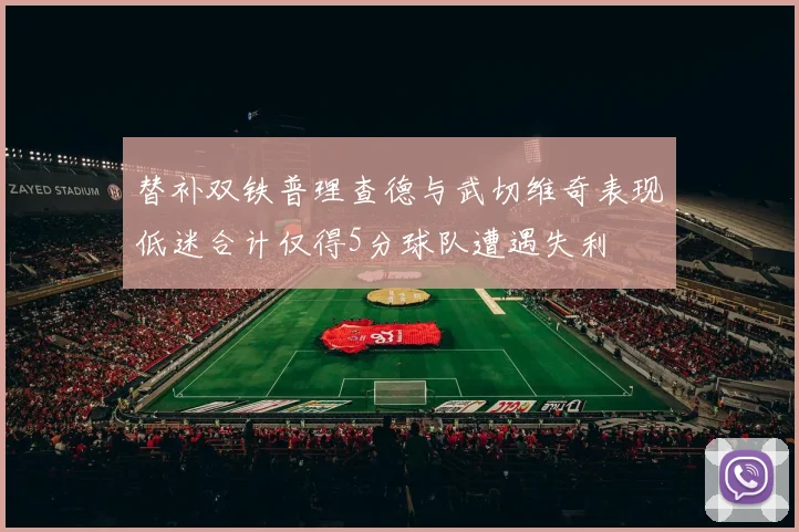 替补双铁普理查德与武切维奇表现低迷合计仅得5分球队遭遇失利