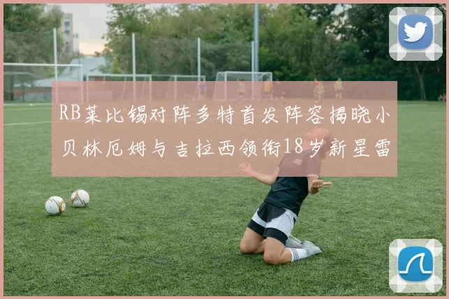 RB莱比锡对阵多特首发阵容揭晓小贝林厄姆与吉拉西领衔18岁新星雷吉亚尼出战