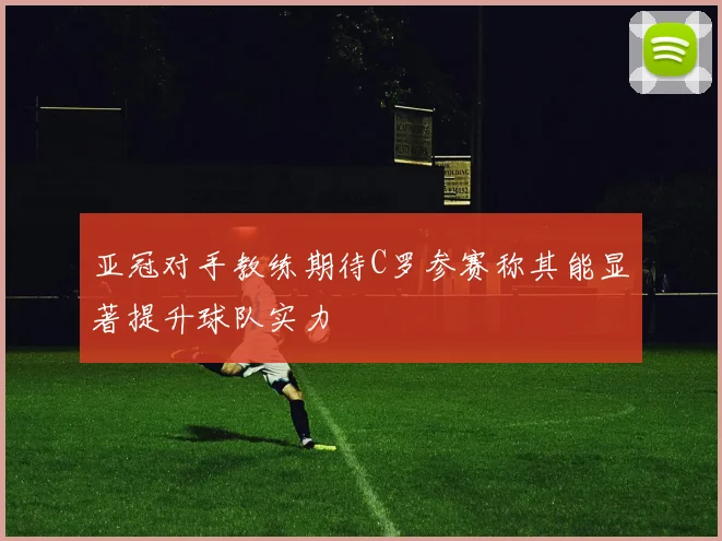 亚冠对手教练期待C罗参赛称其能显著提升球队实力