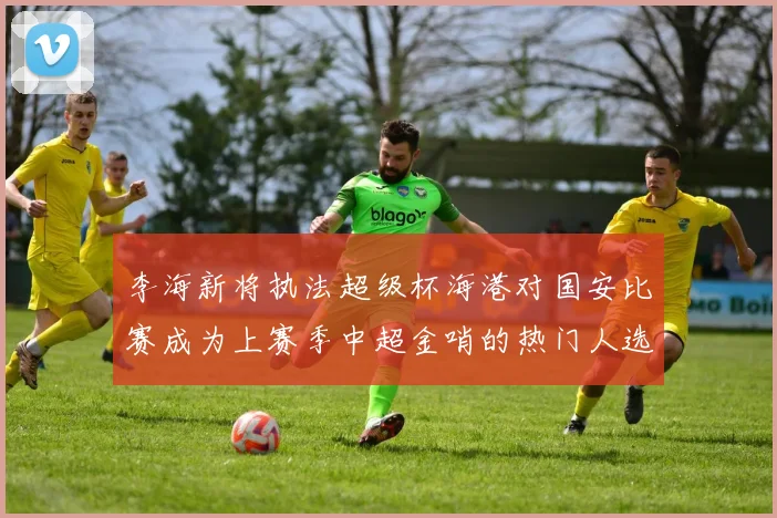 李海新将执法超级杯海港对国安比赛成为上赛季中超金哨的热门人选