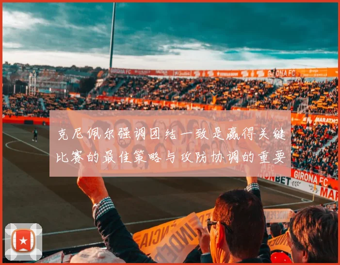 克尼佩尔强调团结一致是赢得关键比赛的最佳策略与攻防协调的重要性