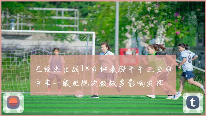王俊杰出战18分钟表现平平三分命中率一般犯规次数较多影响发挥