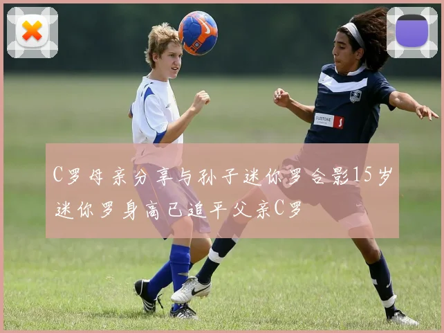 C罗母亲分享与孙子迷你罗合影15岁迷你罗身高已追平父亲C罗