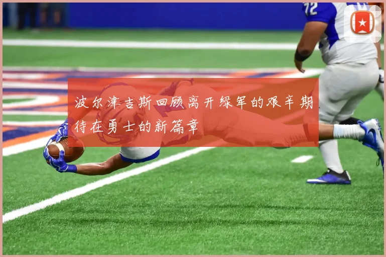 波尔津吉斯回顾离开绿军的艰辛期待在勇士的新篇章