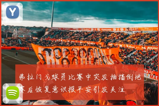 弗拉门戈球员比赛中突发抽搐倒地赛后恢复意识报平安引发关注