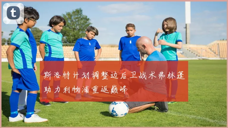 斯洛特计划调整边后卫战术弗林蓬助力利物浦重返巅峰