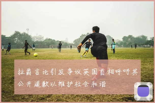 拉爵言论引发争议英国首相呼吁其公开道歉以维护社会和谐