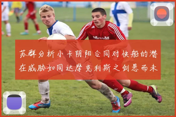 苏群分析小卡阴阳合同对快船的潜在威胁如同达摩克利斯之剑悬而未决