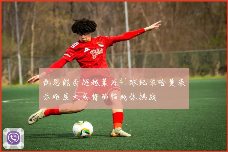 凯恩能否超越莱万41球纪录哈曼表示难度大或将面临轮休挑战