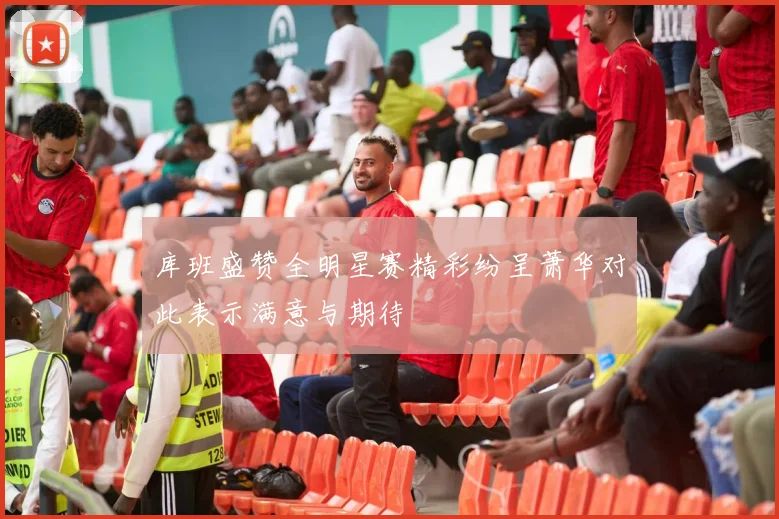 库班盛赞全明星赛精彩纷呈萧华对此表示满意与期待