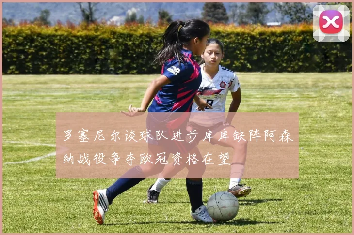罗塞尼尔谈球队进步库库缺阵阿森纳战役争夺欧冠资格在望
