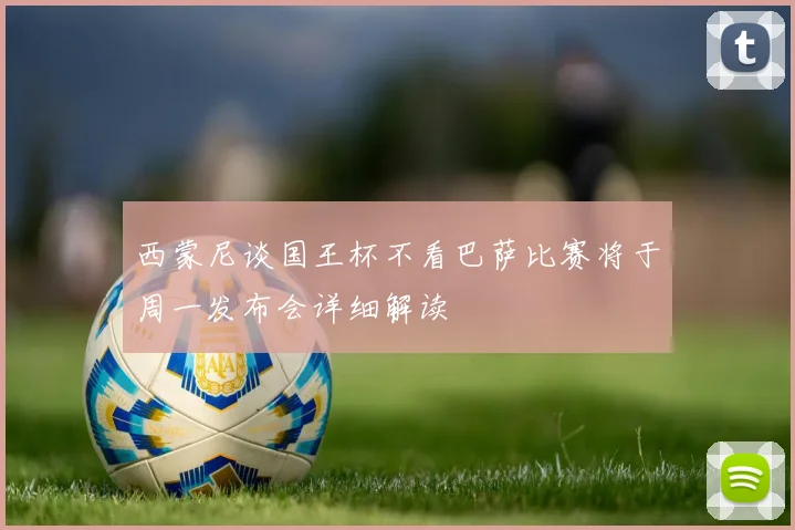 西蒙尼谈国王杯不看巴萨比赛将于周一发布会详细解读