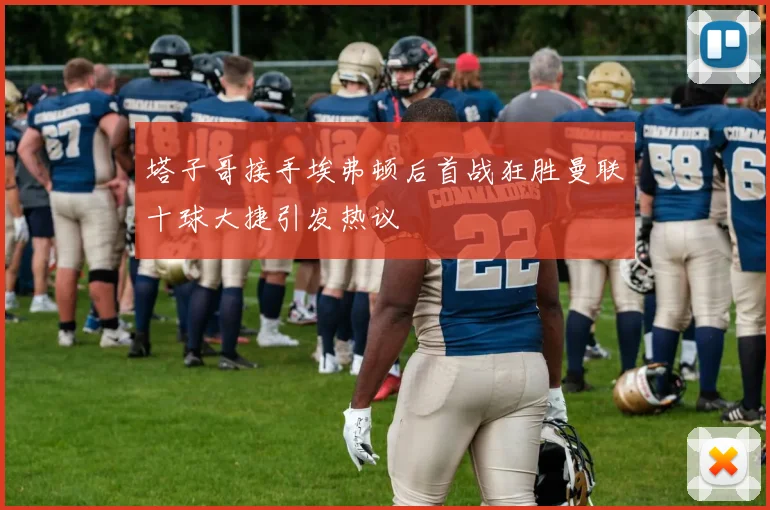 塔子哥接手埃弗顿后首战狂胜曼联十球大捷引发热议