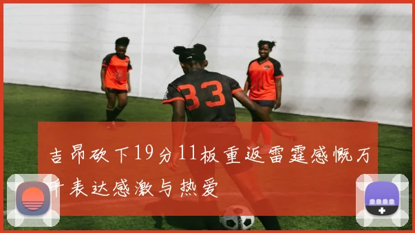 吉昂砍下19分11板重返雷霆感慨万千表达感激与热爱