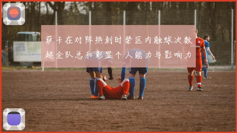 萨卡在对阵热刺时禁区内触球次数超全队总和彰显个人能力与影响力