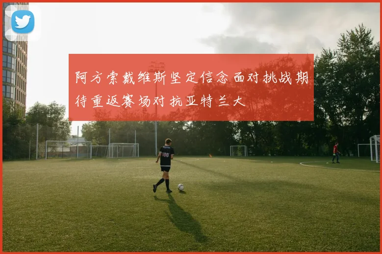 阿方索戴维斯坚定信念面对挑战期待重返赛场对抗亚特兰大