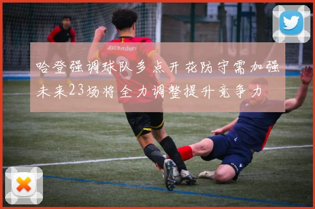 哈登强调球队多点开花防守需加强未来23场将全力调整提升竞争力