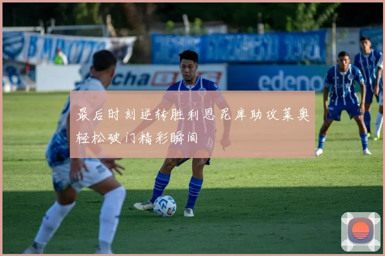 最后时刻逆转胜利恩昆库助攻莱奥轻松破门精彩瞬间