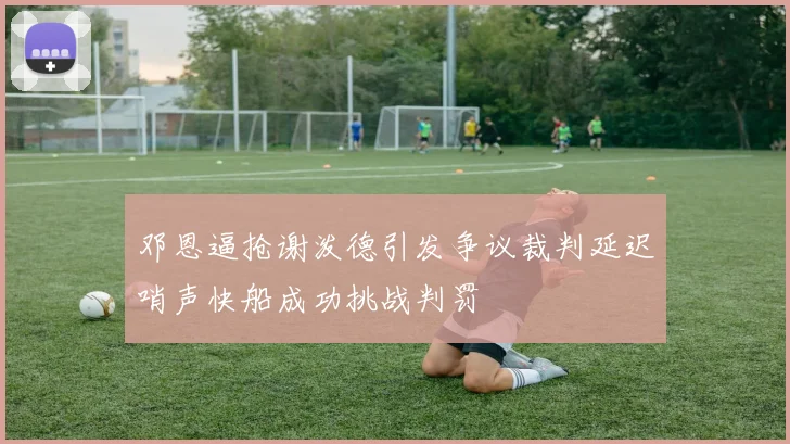 邓恩逼抢谢泼德引发争议裁判延迟哨声快船成功挑战判罚