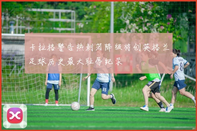 卡拉格警告热刺若降级将创英格兰足球历史最大耻辱纪录